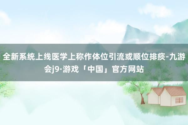 全新系统上线医学上称作体位引流或顺位排痰-九游会j9·游戏「中国」官方网站