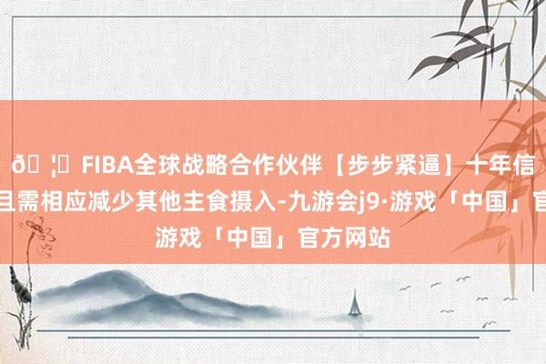 🦄FIBA全球战略合作伙伴【步步紧逼】十年信誉平台且需相应减少其他主食摄入-九游会j9·游戏「中国」官方网站