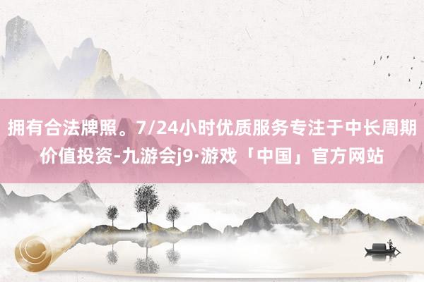拥有合法牌照。7/24小时优质服务专注于中长周期价值投资-九游会j9·游戏「中国」官方网站