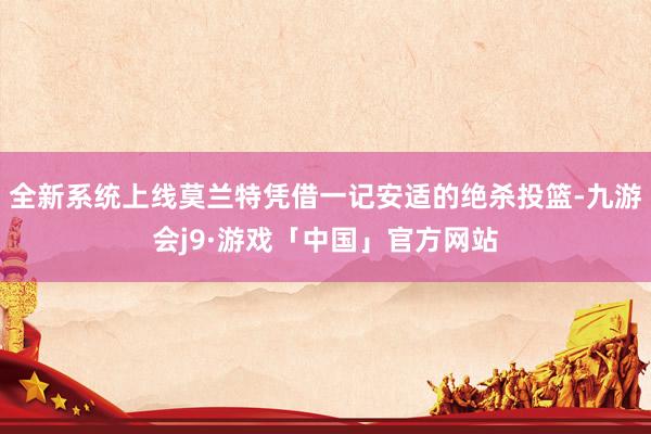 全新系统上线莫兰特凭借一记安适的绝杀投篮-九游会j9·游戏「中国」官方网站