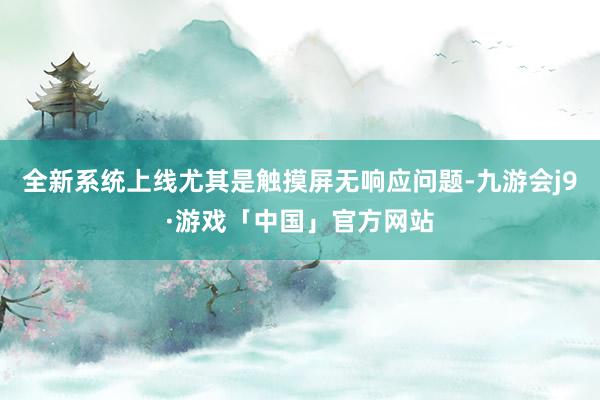 全新系统上线尤其是触摸屏无响应问题-九游会j9·游戏「中国」官方网站