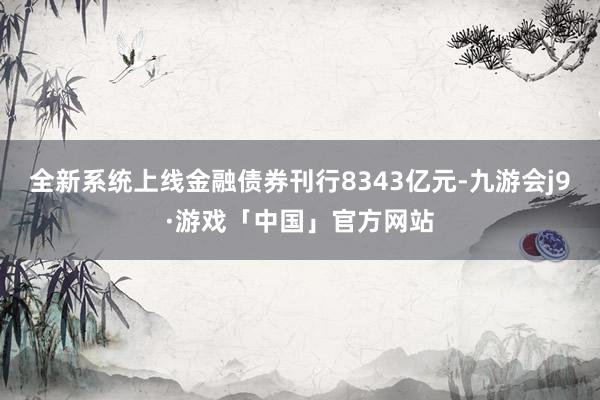 全新系统上线金融债券刊行8343亿元-九游会j9·游戏「中国」官方网站