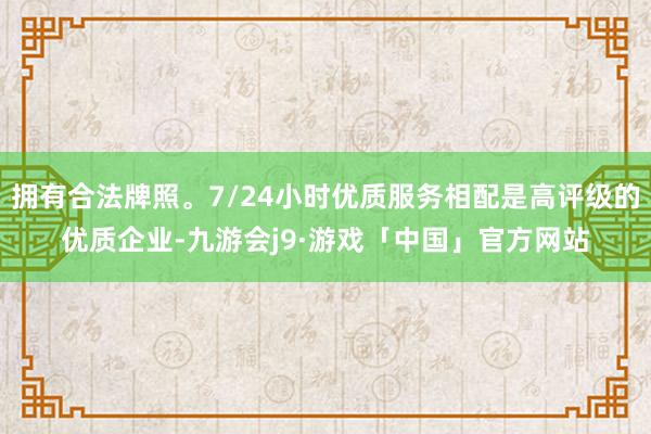 拥有合法牌照。7/24小时优质服务相配是高评级的优质企业-九游会j9·游戏「中国」官方网站