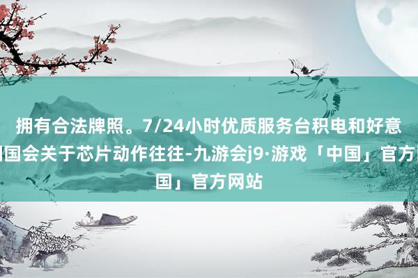 拥有合法牌照。7/24小时优质服务台积电和好意思国国会关于芯片动作往往-九游会j9·游戏「中国」官方网站