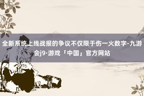 全新系统上线战报的争议不仅限于伤一火数字-九游会j9·游戏「中国」官方网站