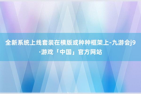全新系统上线套装在横版或种种框架上-九游会j9·游戏「中国」官方网站