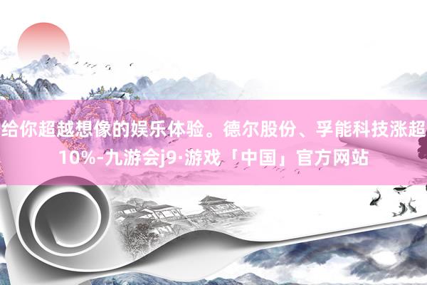 给你超越想像的娱乐体验。德尔股份、孚能科技涨超10%-九游会j9·游戏「中国」官方网站