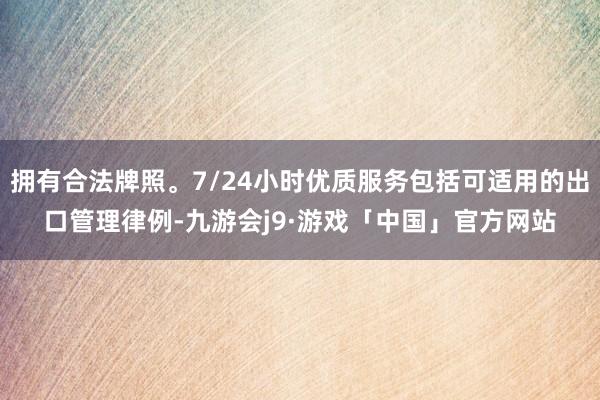 拥有合法牌照。7/24小时优质服务包括可适用的出口管理律例-九游会j9·游戏「中国」官方网站