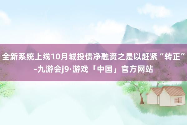 全新系统上线10月城投债净融资之是以赶紧“转正”-九游会j9·游戏「中国」官方网站