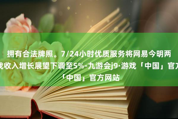 拥有合法牌照。7/24小时优质服务将网易今明两年游戏收入增长展望下调至5%-九游会j9·游戏「中国」官方网站