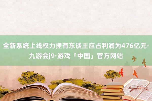 全新系统上线权力捏有东谈主应占利润为476亿元-九游会j9·游戏「中国」官方网站