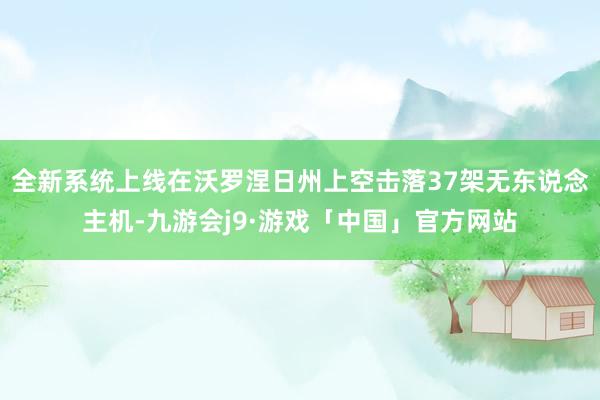 全新系统上线在沃罗涅日州上空击落37架无东说念主机-九游会j9·游戏「中国」官方网站