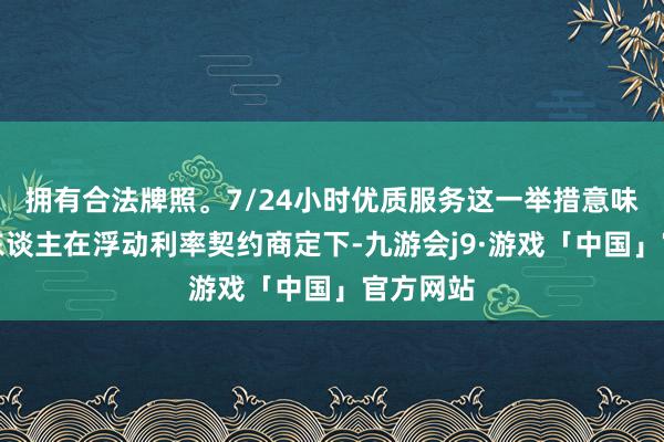 拥有合法牌照。7/24小时优质服务这一举措意味着借款东谈主在浮动利率契约商定下-九游会j9·游戏「中国」官方网站