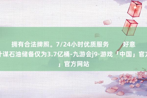 拥有合法牌照。7/24小时优质服务        好意思国计谋石油储备仅为3.7亿桶-九游会j9·游戏「中国」官方网站