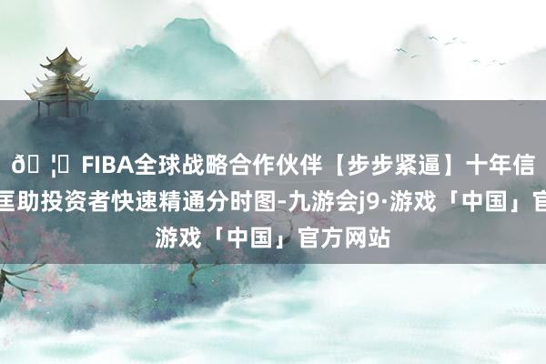 🦄FIBA全球战略合作伙伴【步步紧逼】十年信誉平台匡助投资者快速精通分时图-九游会j9·游戏「中国」官方网站