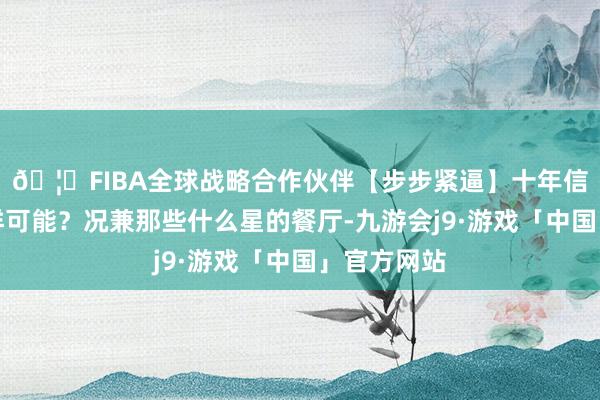 🦄FIBA全球战略合作伙伴【步步紧逼】十年信誉平台怎样可能？况兼那些什么星的餐厅-九游会j9·游戏「中国」官方网站