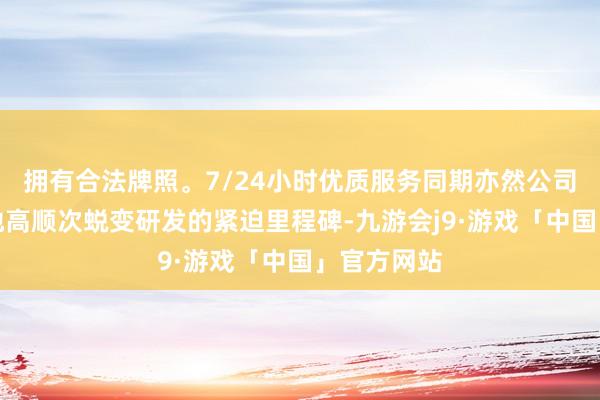 拥有合法牌照。7/24小时优质服务同期亦然公司坚握高质地高顺次蜕变研发的紧迫里程碑-九游会j9·游戏「中国」官方网站