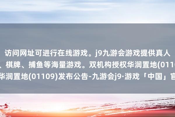 访问网址可进行在线游戏。j9九游会游戏提供真人、体育、电子、彩票、棋牌、捕鱼等海量游戏。双机构授权华润置地(01109)发布公告-九游会j9·游戏「中国」官方网站