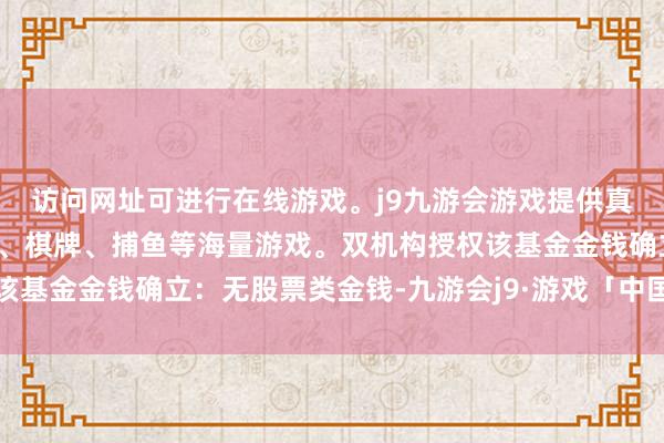 访问网址可进行在线游戏。j9九游会游戏提供真人、体育、电子、彩票、棋牌、捕鱼等海量游戏。双机构授权该基金金钱确立：无股票类金钱-九游会j9·游戏「中国」官方网站