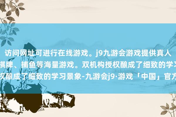 访问网址可进行在线游戏。j9九游会游戏提供真人、体育、电子、彩票、棋牌、捕鱼等海量游戏。双机构授权酿成了细致的学习景象-九游会j9·游戏「中国」官方网站