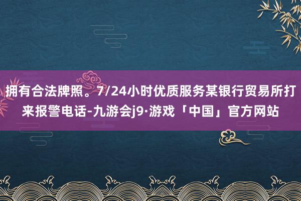 拥有合法牌照。7/24小时优质服务某银行贸易所打来报警电话-九游会j9·游戏「中国」官方网站