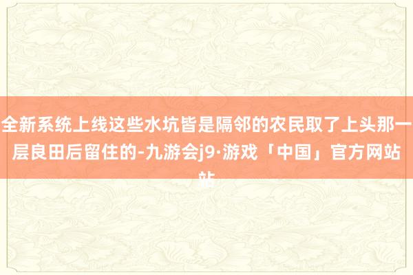 全新系统上线这些水坑皆是隔邻的农民取了上头那一层良田后留住的-九游会j9·游戏「中国」官方网站