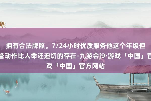 拥有合法牌照。7/24小时优质服务他这个年级但是把荣誉动作比人命还迫切的存在-九游会j9·游戏「中国」官方网站