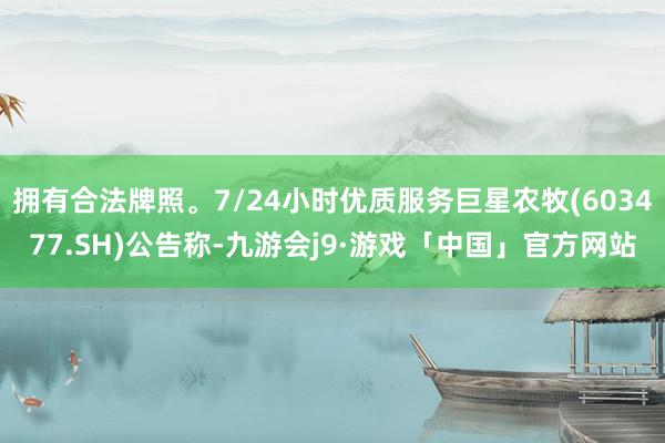 拥有合法牌照。7/24小时优质服务巨星农牧(603477.SH)公告称-九游会j9·游戏「中国」官方网站