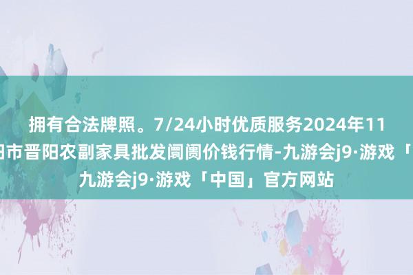 拥有合法牌照。7/24小时优质服务2024年11月16日山西汾阳市晋阳农副家具批发阛阓价钱行情-九游会j9·游戏「中国」官方网站