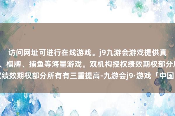 访问网址可进行在线游戏。j9九游会游戏提供真人、体育、电子、彩票、棋牌、捕鱼等海量游戏。双机构授权绩效期权部分所有有三重提高-九游会j9·游戏「中国」官方网站