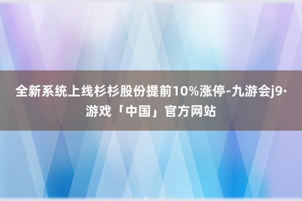 全新系统上线杉杉股份提前10%涨停-九游会j9·游戏「中国」官方网站