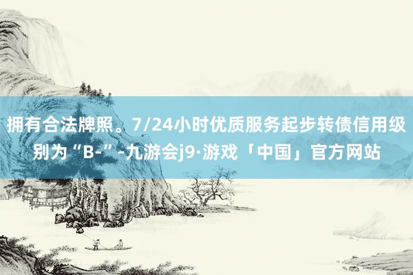 拥有合法牌照。7/24小时优质服务起步转债信用级别为“B-”-九游会j9·游戏「中国」官方网站