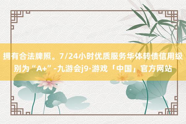 拥有合法牌照。7/24小时优质服务华体转债信用级别为“A+”-九游会j9·游戏「中国」官方网站