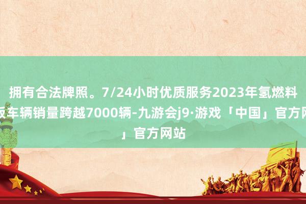 拥有合法牌照。7/24小时优质服务2023年氢燃料电板车辆销量跨越7000辆-九游会j9·游戏「中国」官方网站