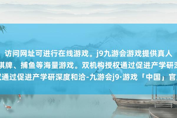 访问网址可进行在线游戏。j9九游会游戏提供真人、体育、电子、彩票、棋牌、捕鱼等海量游戏。双机构授权通过促进产学研深度和洽-九游会j9·游戏「中国」官方网站