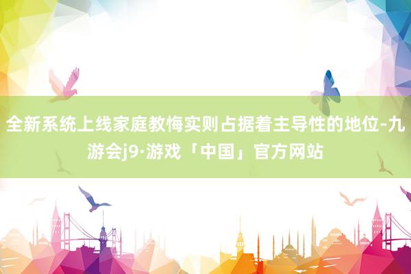 全新系统上线家庭教悔实则占据着主导性的地位-九游会j9·游戏「中国」官方网站