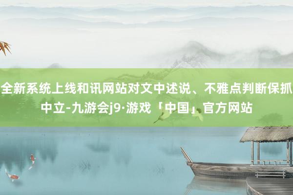 全新系统上线和讯网站对文中述说、不雅点判断保抓中立-九游会j9·游戏「中国」官方网站