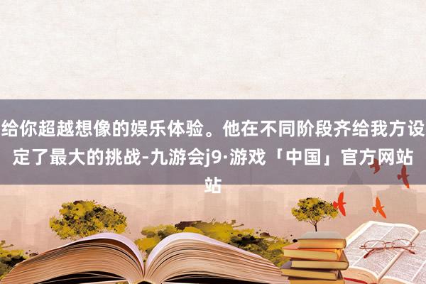 给你超越想像的娱乐体验。他在不同阶段齐给我方设定了最大的挑战-九游会j9·游戏「中国」官方网站