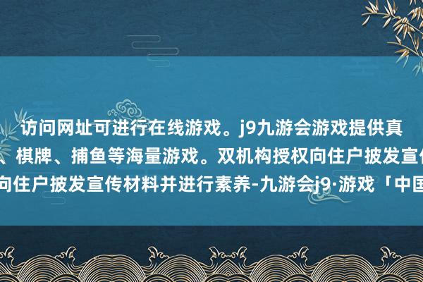 访问网址可进行在线游戏。j9九游会游戏提供真人、体育、电子、彩票、棋牌、捕鱼等海量游戏。双机构授权向住户披发宣传材料并进行素养-九游会j9·游戏「中国」官方网站
