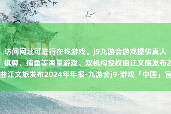 访问网址可进行在线游戏。j9九游会游戏提供真人、体育、电子、彩票、棋牌、捕鱼等海量游戏。双机构授权曲江文旅发布2024年年报-九游会j9·游戏「中国」官方网站