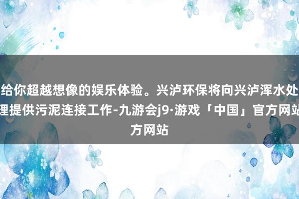 给你超越想像的娱乐体验。兴泸环保将向兴泸浑水处理提供污泥连接工作-九游会j9·游戏「中国」官方网站
