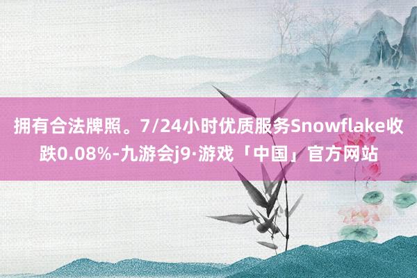 拥有合法牌照。7/24小时优质服务Snowflake收跌0.08%-九游会j9·游戏「中国」官方网站
