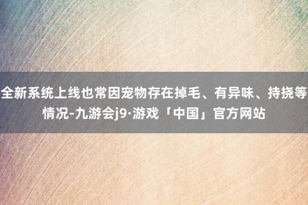 全新系统上线也常因宠物存在掉毛、有异味、持挠等情况-九游会j9·游戏「中国」官方网站