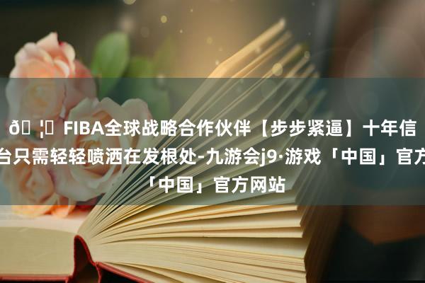 🦄FIBA全球战略合作伙伴【步步紧逼】十年信誉平台只需轻轻喷洒在发根处-九游会j9·游戏「中国」官方网站