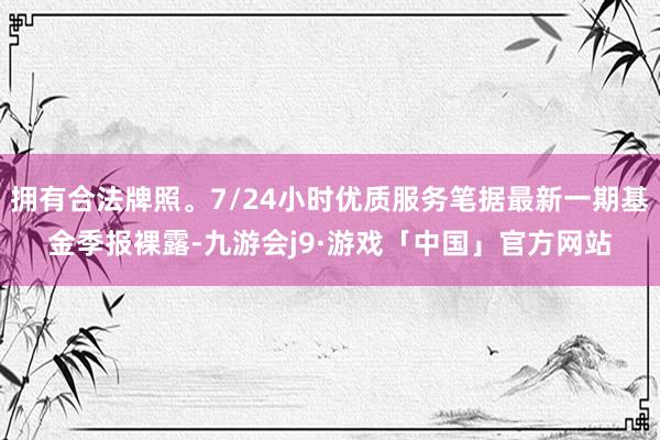 拥有合法牌照。7/24小时优质服务笔据最新一期基金季报裸露-九游会j9·游戏「中国」官方网站