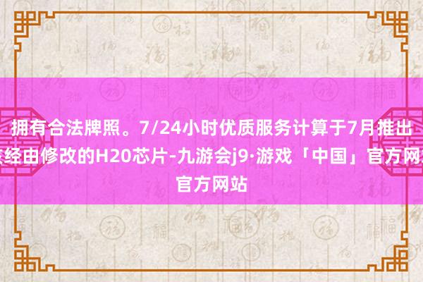 拥有合法牌照。7/24小时优质服务计算于7月推出该经由修改的H20芯片-九游会j9·游戏「中国」官方网站