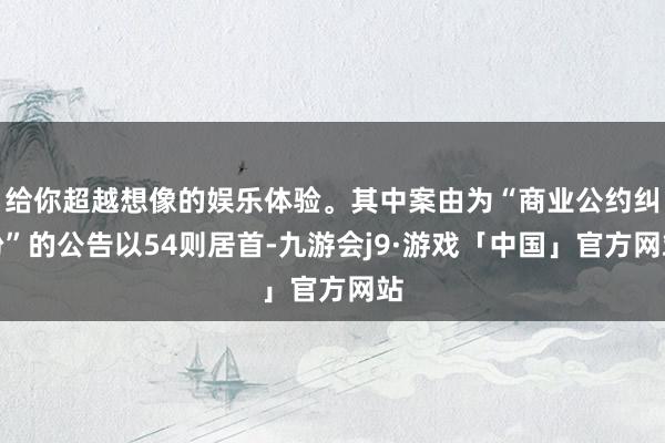给你超越想像的娱乐体验。其中案由为“商业公约纠纷”的公告以54则居首-九游会j9·游戏「中国」官方网站