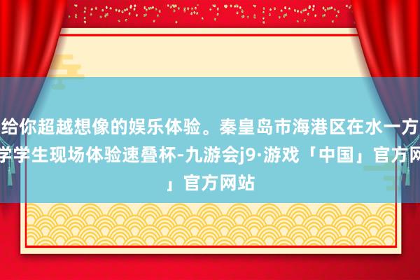 给你超越想像的娱乐体验。秦皇岛市海港区在水一方小学学生现场体验速叠杯-九游会j9·游戏「中国」官方网站