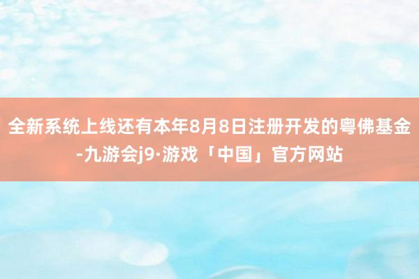 全新系统上线还有本年8月8日注册开发的粤佛基金-九游会j9·游戏「中国」官方网站