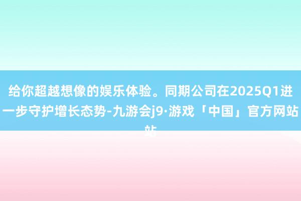 给你超越想像的娱乐体验。同期公司在2025Q1进一步守护增长态势-九游会j9·游戏「中国」官方网站